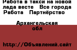 Работа в такси на новой лада весте - Все города Работа » Партнёрство   . Архангельская обл.